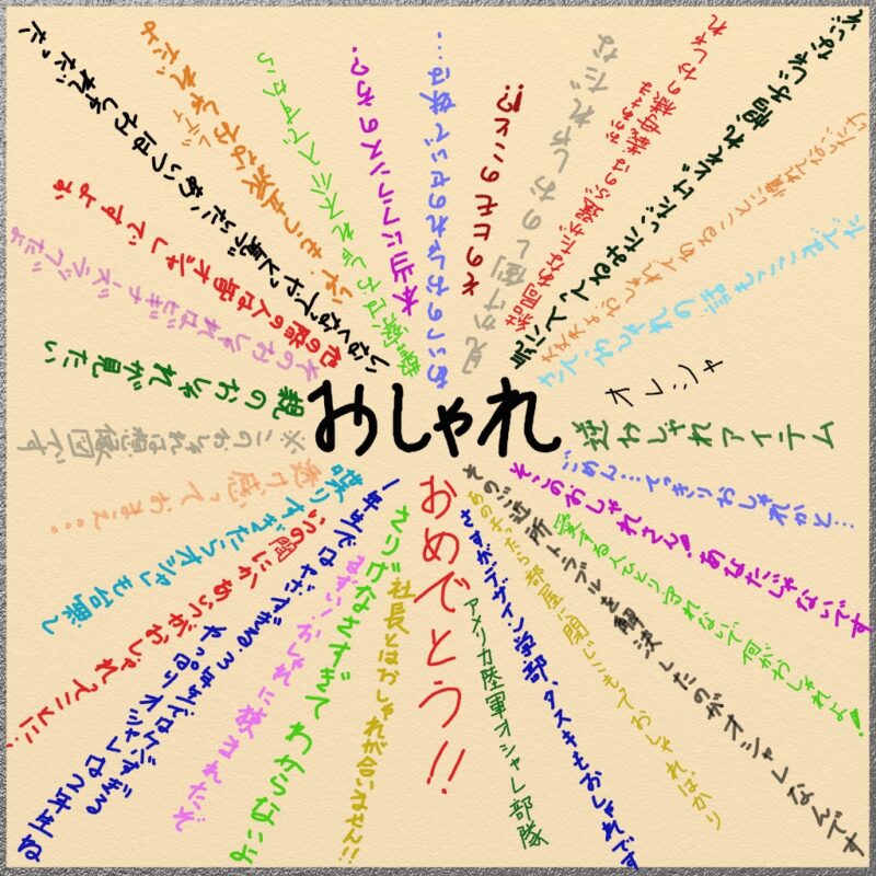 おしゃれに対しての面白い短文の寄せ書き
中心に大きなおしゃれの文字放射線状に32の面白い短文がさまざまな色で書いてある。例：いつの間にかあいつがおしゃれってことに・・・例２：気に入っているみたいだけど、それ帽子じゃないぞ